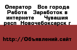 Оператор - Все города Работа » Заработок в интернете   . Чувашия респ.,Новочебоксарск г.